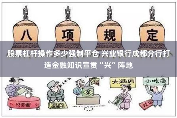 股票杠杆操作多少强制平仓 兴业银行成都分行打造金融知识宣贯“兴”阵地