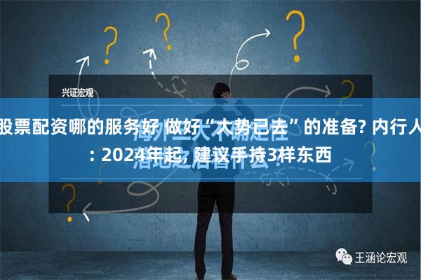 股票配资哪的服务好 做好“大势已去”的准备? 内行人: 2024年起, 建议手持3样东西