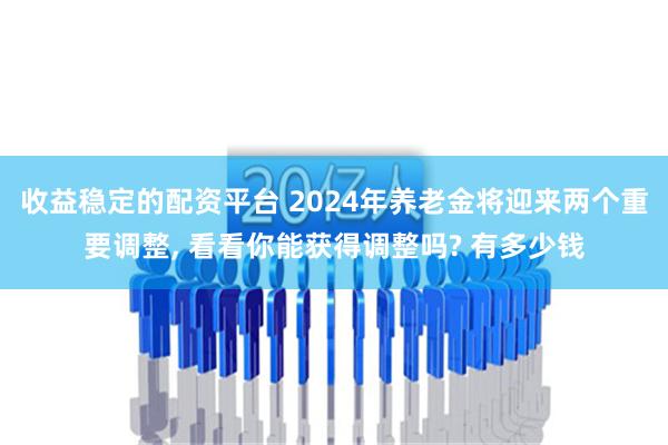 收益稳定的配资平台 2024年养老金将迎来两个重要调整, 看看你能获得调整吗? 有多少钱