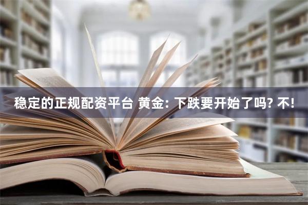 稳定的正规配资平台 黄金: 下跌要开始了吗? 不!