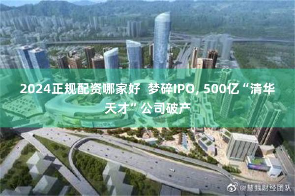 2024正规配资哪家好  梦碎IPO, 500亿“清华天才”公司破产