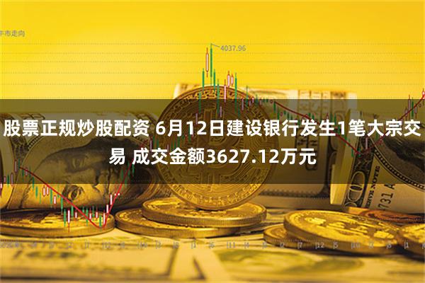 股票正规炒股配资 6月12日建设银行发生1笔大宗交易 成交金额3627.12万元