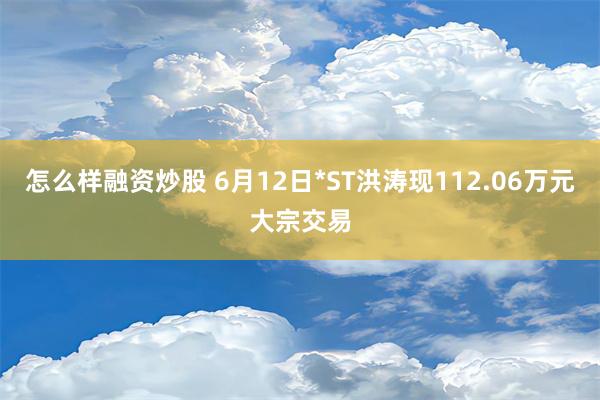 怎么样融资炒股 6月12日*ST洪涛现112.06万元大宗交易