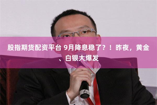 股指期货配资平台 9月降息稳了？！昨夜，黄金、白银大爆发