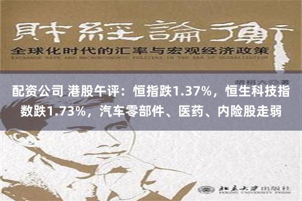 配资公司 港股午评：恒指跌1.37%，恒生科技指数跌1.73%，汽车零部件、医药、内险股走弱