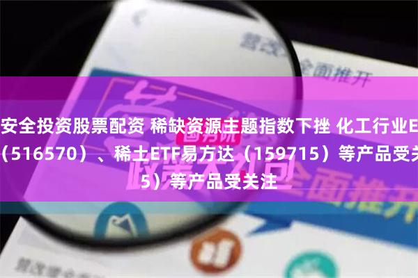 安全投资股票配资 稀缺资源主题指数下挫 化工行业ETF（516570）、稀土ETF易方达（159715）等产品受关注