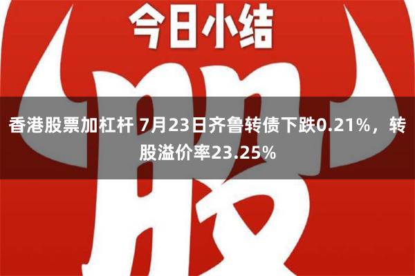 香港股票加杠杆 7月23日齐鲁转债下跌0.21%，转股溢价率23.25%