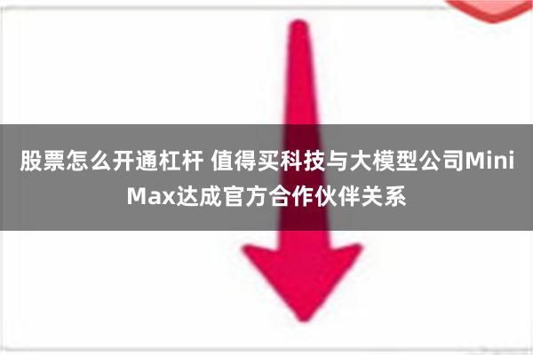 股票怎么开通杠杆 值得买科技与大模型公司MiniMax达成官方合作伙伴关系