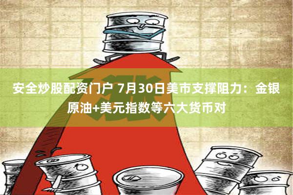 安全炒股配资门户 7月30日美市支撑阻力：金银原油+美元指数等六大货币对