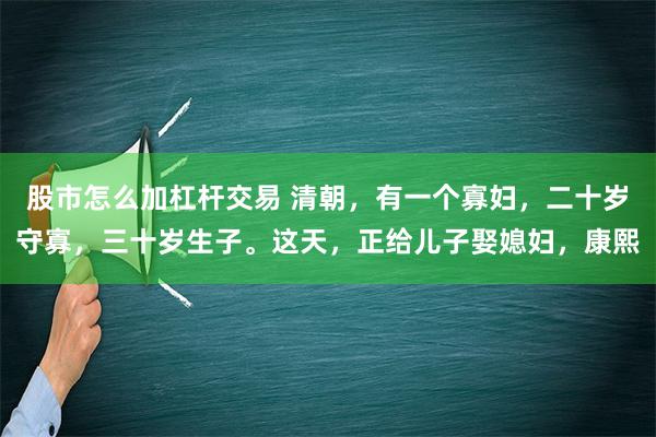 股市怎么加杠杆交易 清朝，有一个寡妇，二十岁守寡，三十岁生子。这天，正给儿子娶媳妇，康熙