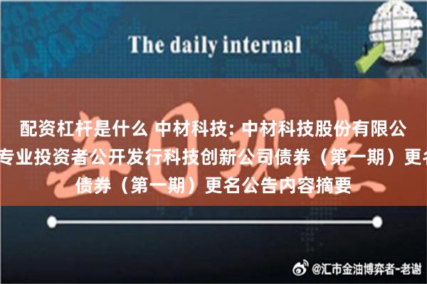 配资杠杆是什么 中材科技: 中材科技股份有限公司2024年面向专业投资者公开发行科技创新公司债券（第一期）更名公告内容摘要