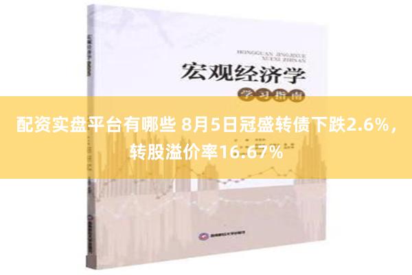 配资实盘平台有哪些 8月5日冠盛转债下跌2.6%，转股溢价率16.67%