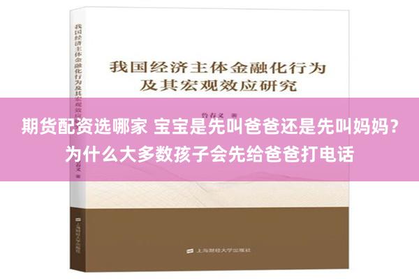 期货配资选哪家 宝宝是先叫爸爸还是先叫妈妈？为什么大多数孩子会先给爸爸打电话