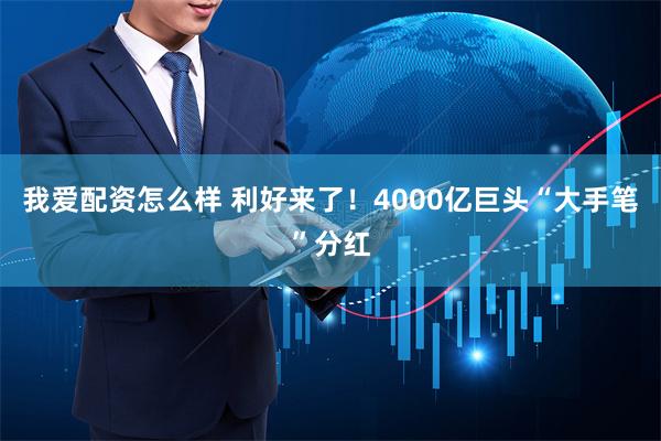 我爱配资怎么样 利好来了！4000亿巨头“大手笔”分红