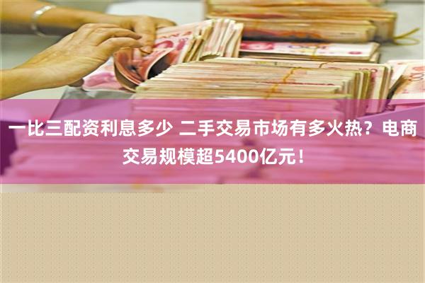 一比三配资利息多少 二手交易市场有多火热？电商交易规模超5400亿元！