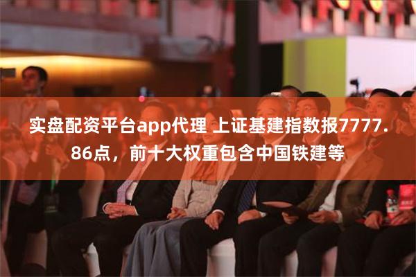 实盘配资平台app代理 上证基建指数报7777.86点，前十大权重包含中国铁建等