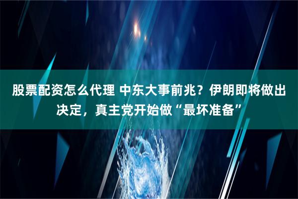 股票配资怎么代理 中东大事前兆？伊朗即将做出决定，真主党开始做“最坏准备”