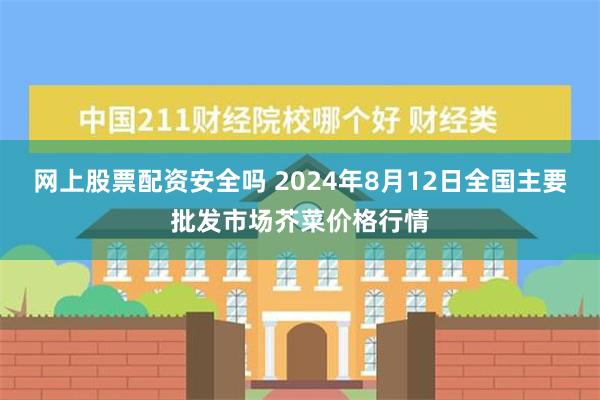 网上股票配资安全吗 2024年8月12日全国主要批发市场芥菜价格行情