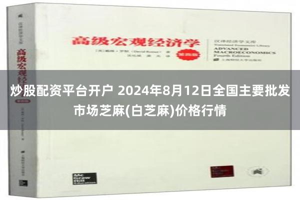 炒股配资平台开户 2024年8月12日全国主要批发市场芝麻(白芝麻)价格行情