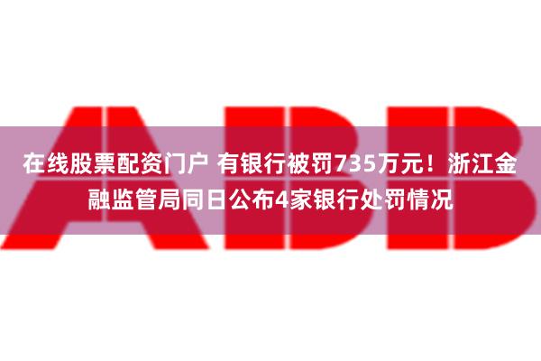 在线股票配资门户 有银行被罚735万元！浙江金融监管局同日公布4家银行处罚情况