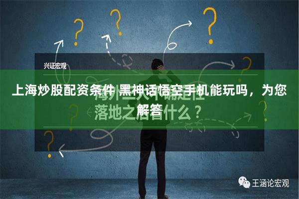 上海炒股配资条件 黑神话悟空手机能玩吗，为您解答