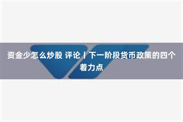 资金少怎么炒股 评论丨下一阶段货币政策的四个着力点