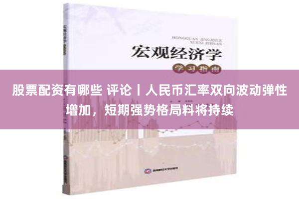 股票配资有哪些 评论丨人民币汇率双向波动弹性增加，短期强势格局料将持续