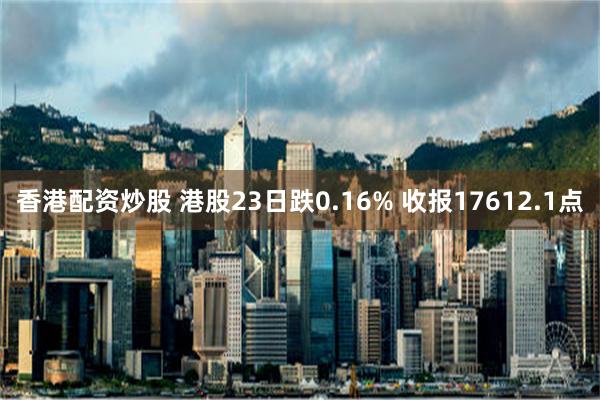 香港配资炒股 港股23日跌0.16% 收报17612.1点