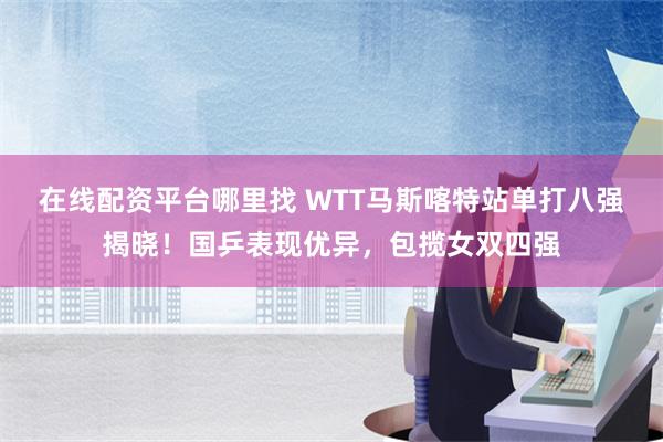 在线配资平台哪里找 WTT马斯喀特站单打八强揭晓！国乒表现优异，包揽女双四强