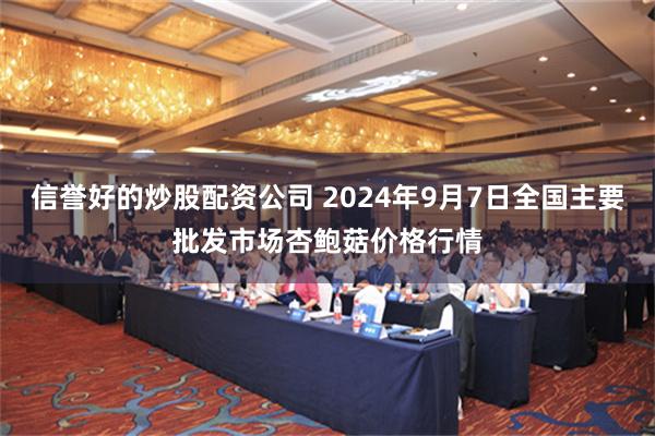 信誉好的炒股配资公司 2024年9月7日全国主要批发市场杏鲍菇价格行情