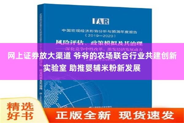 网上证劵放大渠道 爷爷的农场联合行业共建创新实验室 助推婴辅米粉新发展