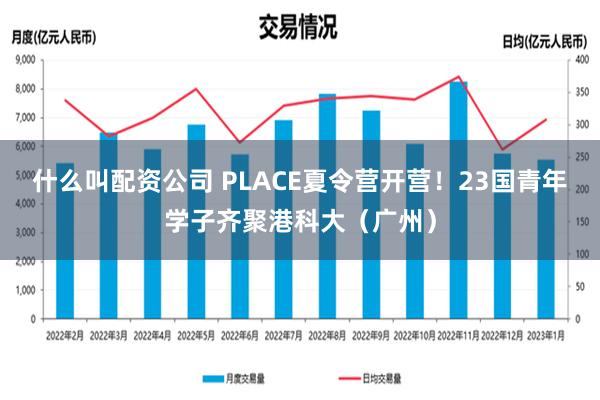 什么叫配资公司 PLACE夏令营开营！23国青年学子齐聚港科大（广州）