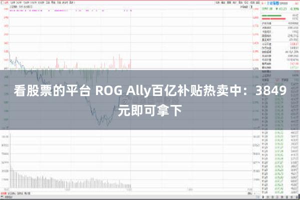 看股票的平台 ROG Ally百亿补贴热卖中：3849元即可拿下