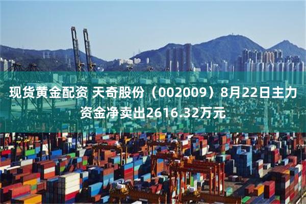 现货黄金配资 天奇股份（002009）8月22日主力资金净卖出2616.32万元