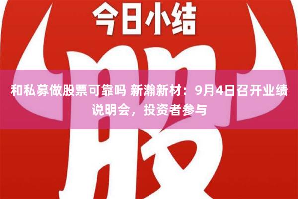 和私募做股票可靠吗 新瀚新材：9月4日召开业绩说明会，投资者参与