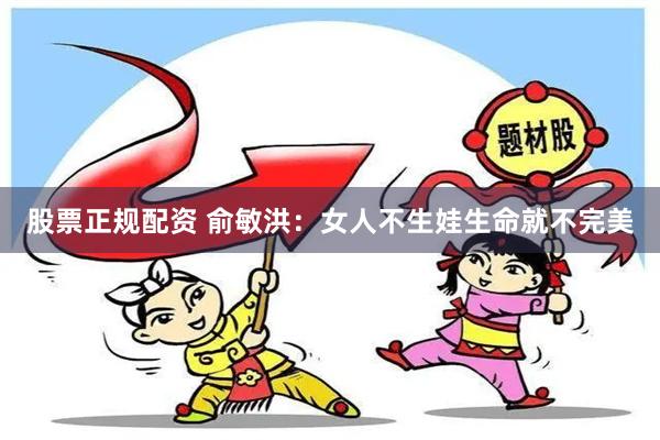 股票正规配资 俞敏洪：女人不生娃生命就不完美