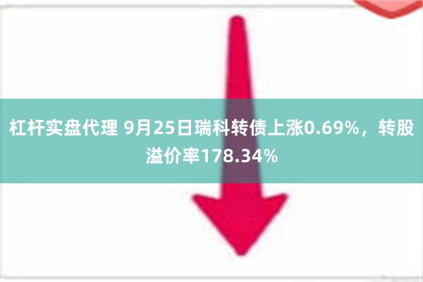 杠杆实盘代理 9月25日瑞科转债上涨0.69%，转股溢价率178.34%