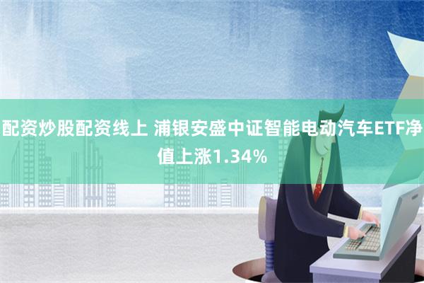 配资炒股配资线上 浦银安盛中证智能电动汽车ETF净值上涨1.34%