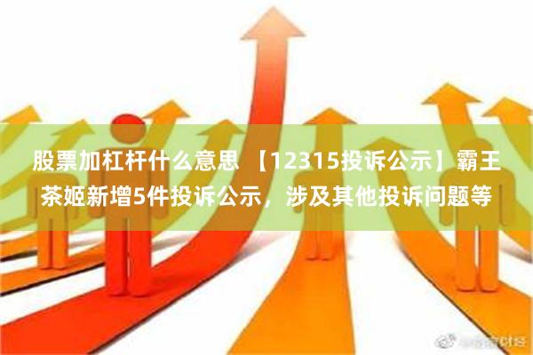 股票加杠杆什么意思 【12315投诉公示】霸王茶姬新增5件投诉公示，涉及其他投诉问题等