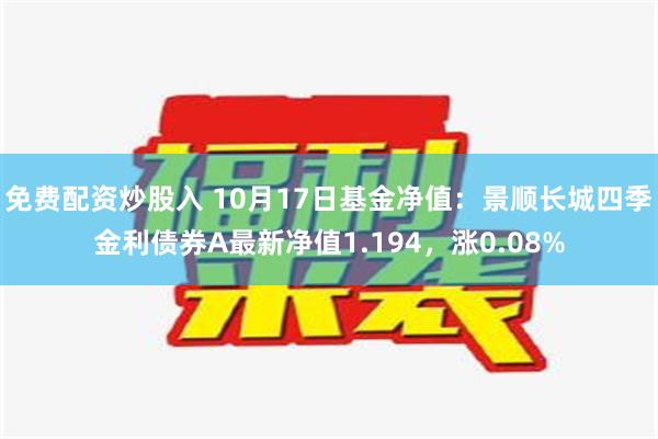 免费配资炒股入 10月17日基金净值：景顺长城四季金利债券A最新净值1.194，涨0.08%