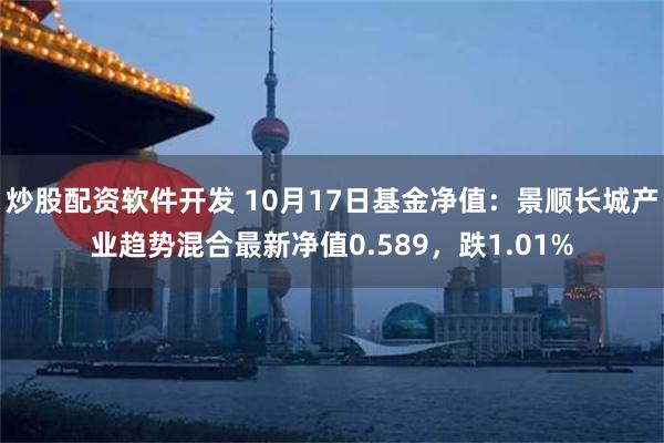 炒股配资软件开发 10月17日基金净值：景顺长城产业趋势混合最新净值0.589，跌1.01%