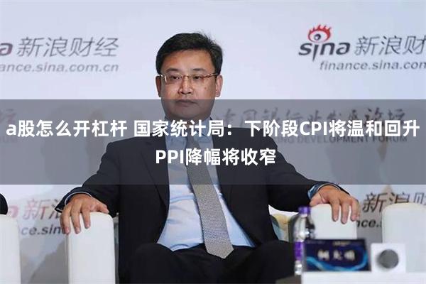 a股怎么开杠杆 国家统计局：下阶段CPI将温和回升 PPI降幅将收窄