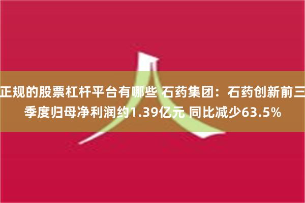 正规的股票杠杆平台有哪些 石药集团：石药创新前三季度归母净利润约1.39亿元 同比减少63.5%