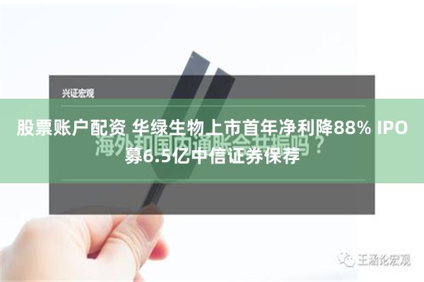 股票账户配资 华绿生物上市首年净利降88% IPO募6.5亿中信证券保荐