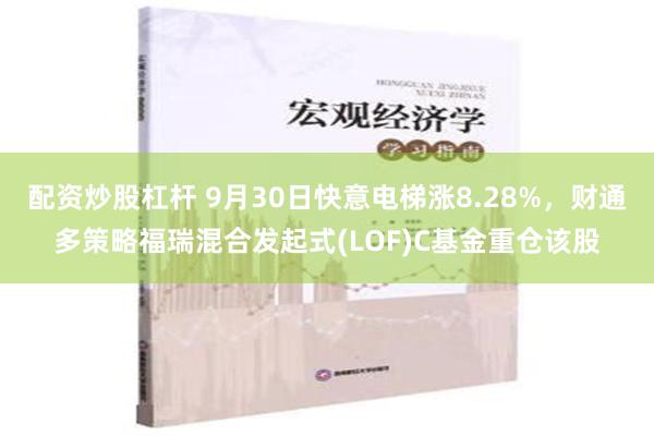 配资炒股杠杆 9月30日快意电梯涨8.28%，财通多策略福瑞混合发起式(LOF)C基金重仓该股