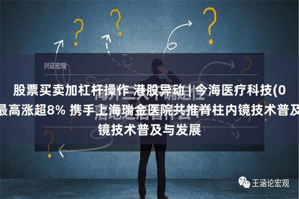 股票买卖加杠杆操作 港股异动 | 今海医疗科技(02225)最高涨超8% 携手上海瑞金医院共推脊柱内镜技术普及与发展