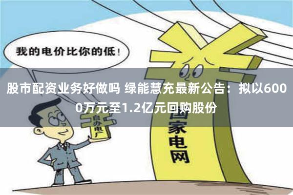 股市配资业务好做吗 绿能慧充最新公告：拟以6000万元至1.2亿元回购股份