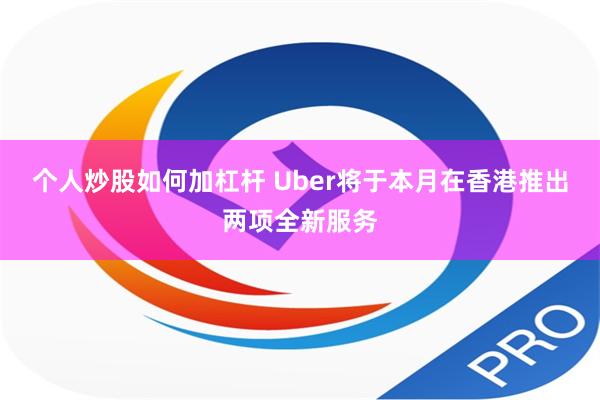 个人炒股如何加杠杆 Uber将于本月在香港推出两项全新服务