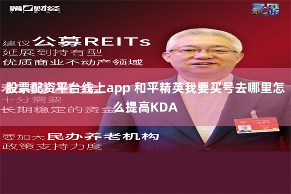 股票配资平台线上app 和平精英我要买号去哪里怎么提高KDA