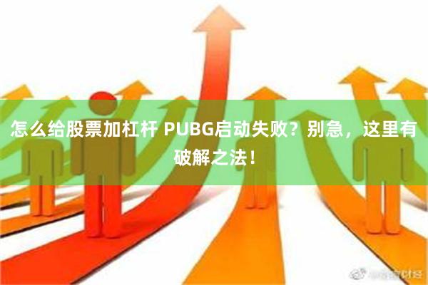 怎么给股票加杠杆 PUBG启动失败？别急，这里有破解之法！